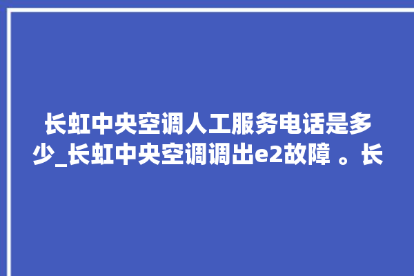 长虹中央空调人工服务电话是多少_长虹中央空调调出e2故障 。长虹