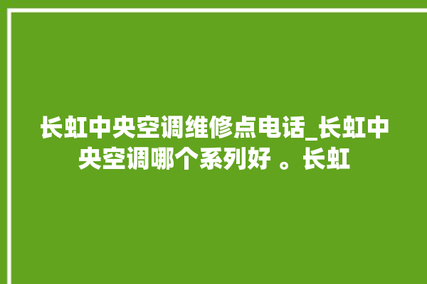 长虹中央空调维修点电话_长虹中央空调哪个系列好 。长虹