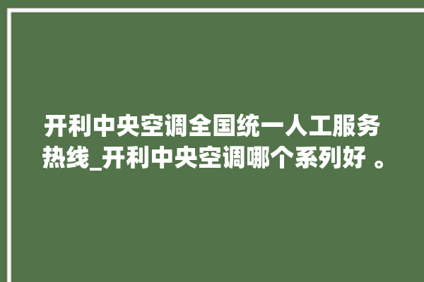 开利中央空调全国统一人工服务热线_开利中央空调哪个系列好 。中央空调