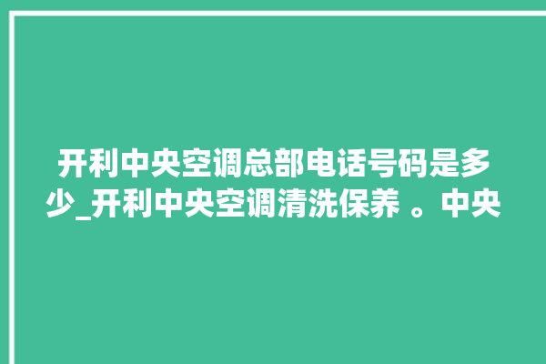 开利中央空调总部电话号码是多少_开利中央空调清洗保养 。中央空调