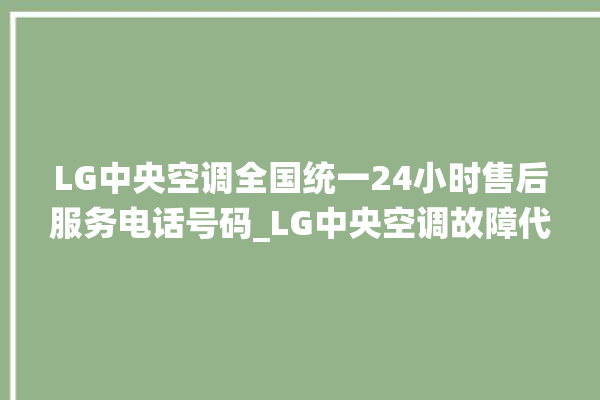 LG中央空调全国统一24小时售后服务电话号码_LG中央空调故障代码 。中央空调