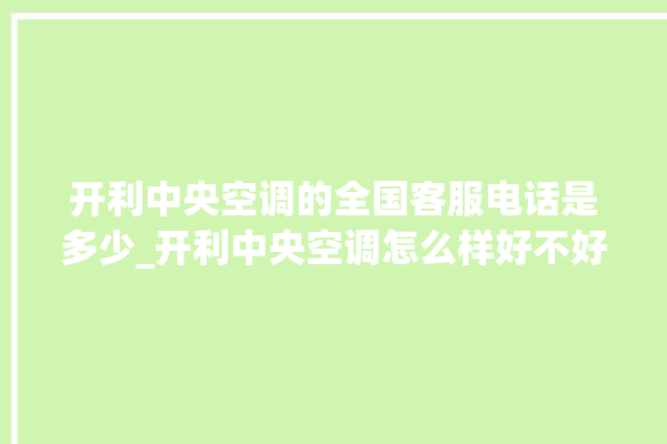 开利中央空调的全国客服电话是多少_开利中央空调怎么样好不好 。中央空调