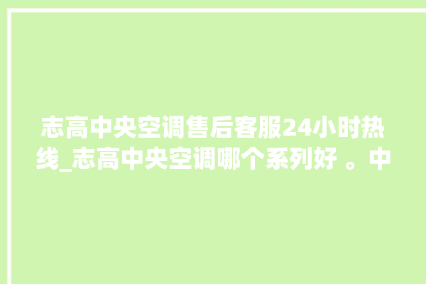 志高中央空调售后客服24小时热线_志高中央空调哪个系列好 。中央空调