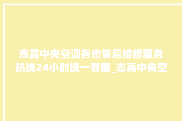 志高中央空调各市售后维修服务热线24小时统一客服_志高中央空调清洗保养 。中央空调