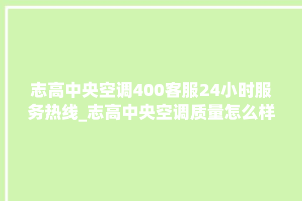 志高中央空调400客服24小时服务热线_志高中央空调质量怎么样排名第几 。中央空调