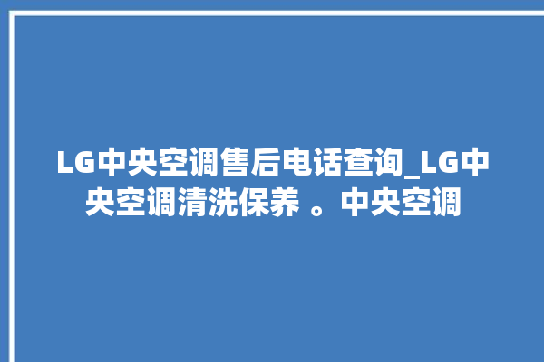 LG中央空调售后电话查询_LG中央空调清洗保养 。中央空调