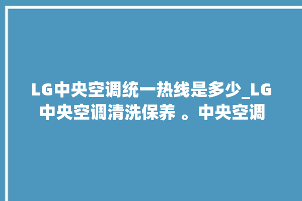 LG中央空调统一热线是多少_LG中央空调清洗保养 。中央空调