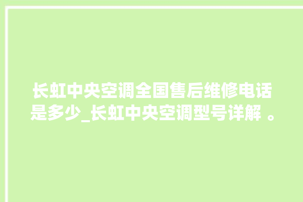 长虹中央空调全国售后维修电话是多少_长虹中央空调型号详解 。长虹