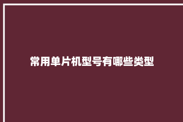 常用单片机型号有哪些类型