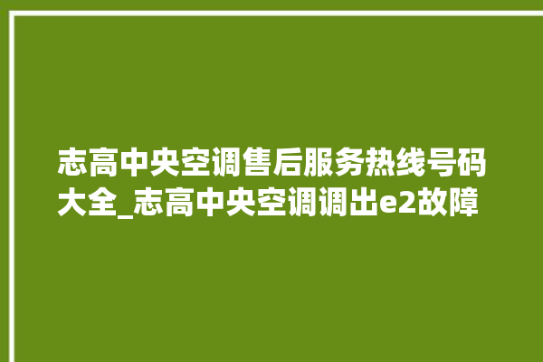 志高中央空调售后服务热线号码大全_志高中央空调调出e2故障 。中央空调