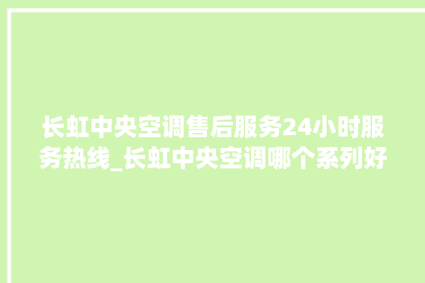 长虹中央空调售后服务24小时服务热线_长虹中央空调哪个系列好 。长虹