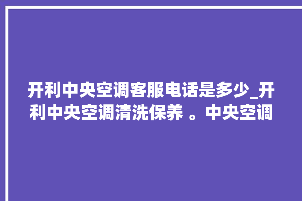 开利中央空调客服电话是多少_开利中央空调清洗保养 。中央空调