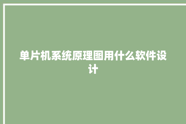 单片机系统原理图用什么软件设计