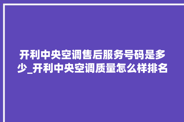 开利中央空调售后服务号码是多少_开利中央空调质量怎么样排名第几 。中央空调