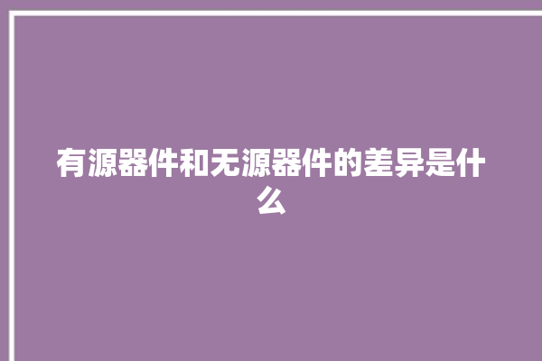 有源器件和无源器件的差异是什么