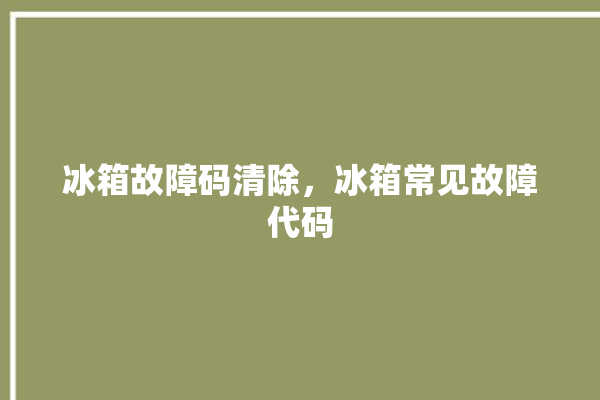 冰箱故障码清除，冰箱常见故障代码