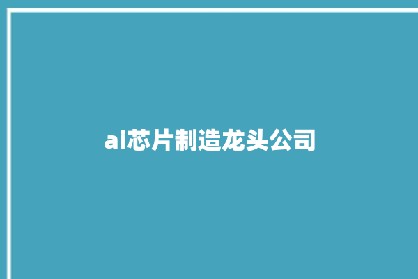 ai芯片制造龙头公司