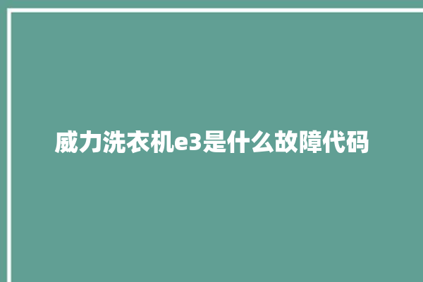 威力洗衣机e3是什么故障代码