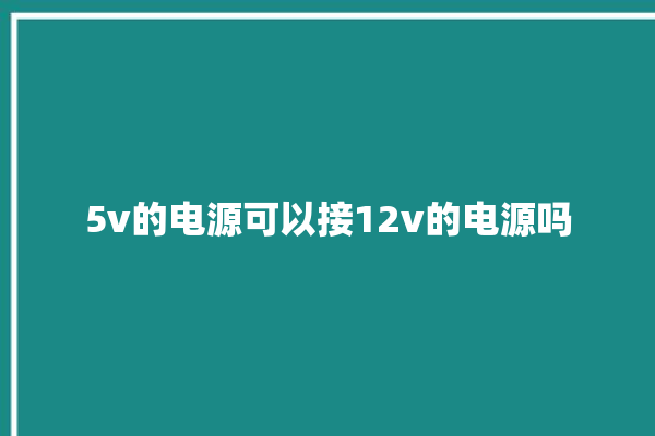 5v的电源可以接12v的电源吗