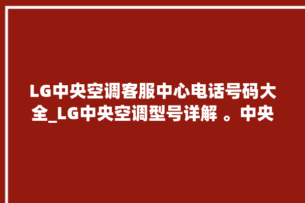 LG中央空调客服中心电话号码大全_LG中央空调型号详解 。中央空调