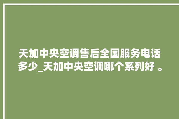 天加中央空调售后全国服务电话多少_天加中央空调哪个系列好 。中央空调