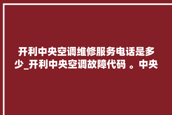 开利中央空调维修服务电话是多少_开利中央空调故障代码 。中央空调