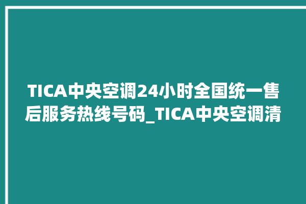 TICA中央空调24小时全国统一售后服务热线号码_TICA中央空调清洗保养 。中央空调