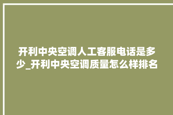 开利中央空调人工客服电话是多少_开利中央空调质量怎么样排名第几 。中央空调