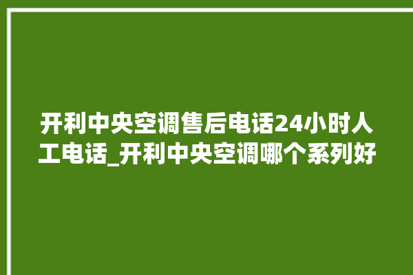 开利中央空调售后电话24小时人工电话_开利中央空调哪个系列好 。中央空调