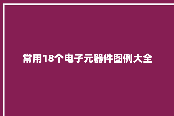 常用18个电子元器件图例大全