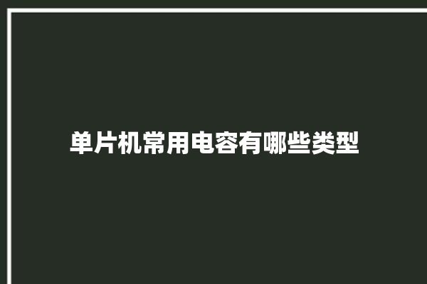 单片机常用电容有哪些类型