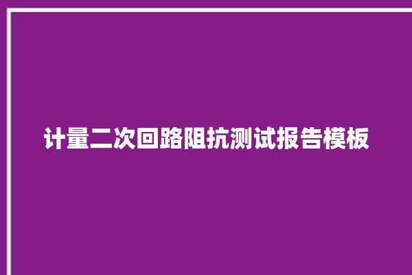 计量二次回路阻抗测试报告模板