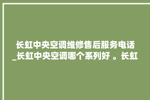 长虹中央空调维修售后服务电话_长虹中央空调哪个系列好 。长虹