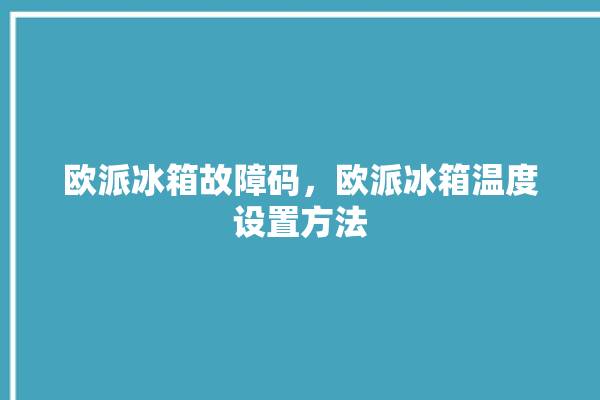 欧派冰箱故障码，欧派冰箱温度设置方法