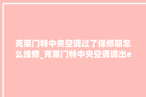 克莱门特中央空调过了保修期怎么维修_克莱门特中央空调调出e2故障 。克莱