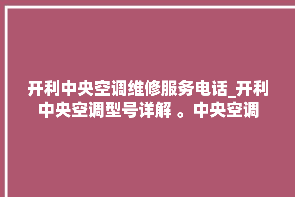 开利中央空调维修服务电话_开利中央空调型号详解 。中央空调