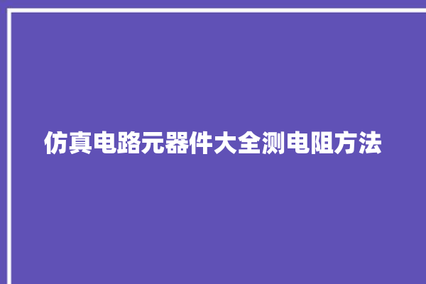 仿真电路元器件大全测电阻方法