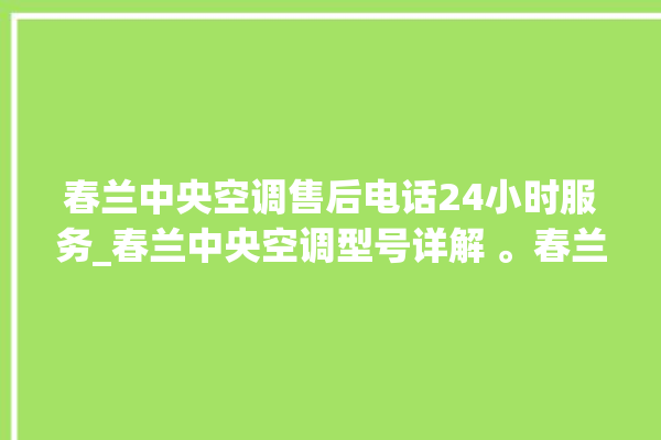 春兰中央空调售后电话24小时服务_春兰中央空调型号详解 。春兰