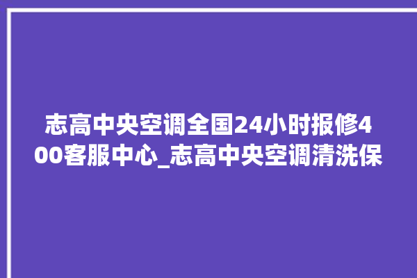 志高中央空调全国24小时报修400客服中心_志高中央空调清洗保养 。中央空调