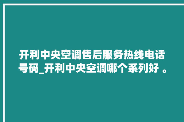 开利中央空调售后服务热线电话号码_开利中央空调哪个系列好 。中央空调