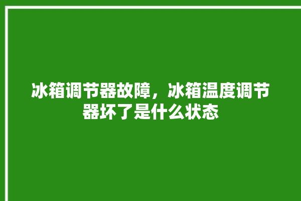 冰箱调节器故障，冰箱温度调节器坏了是什么状态