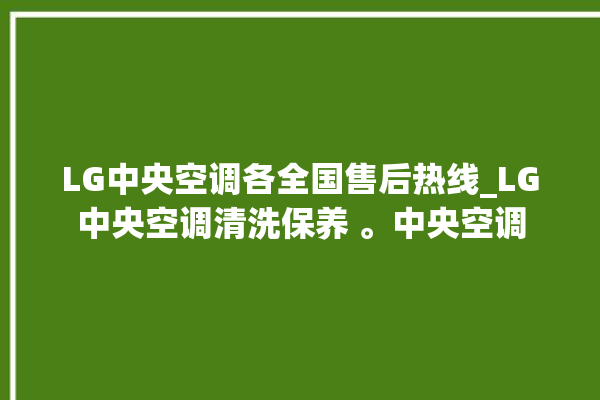 LG中央空调各全国售后热线_LG中央空调清洗保养 。中央空调