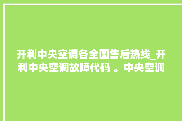 开利中央空调各全国售后热线_开利中央空调故障代码 。中央空调