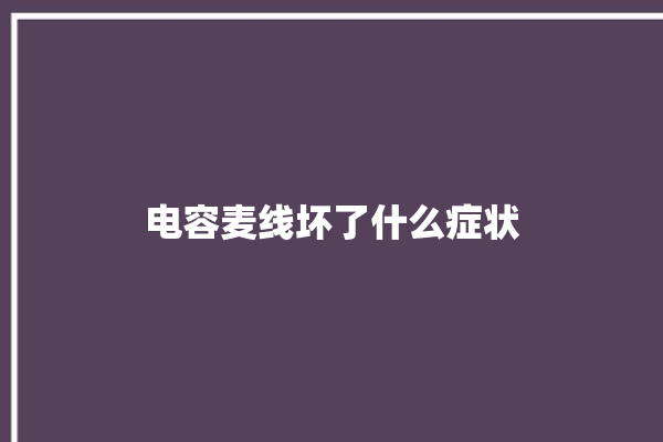 电容麦线坏了什么症状