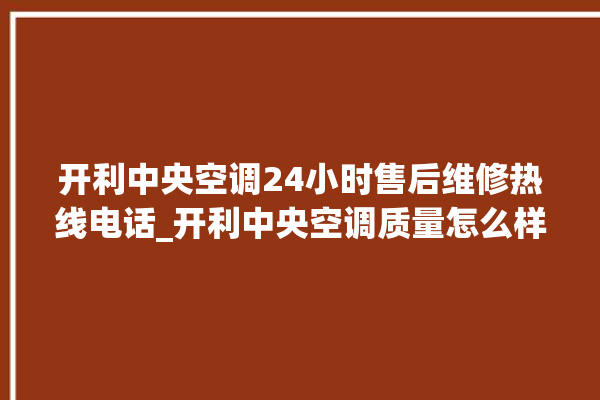 开利中央空调24小时售后维修热线电话_开利中央空调质量怎么样排名第几 。中央空调