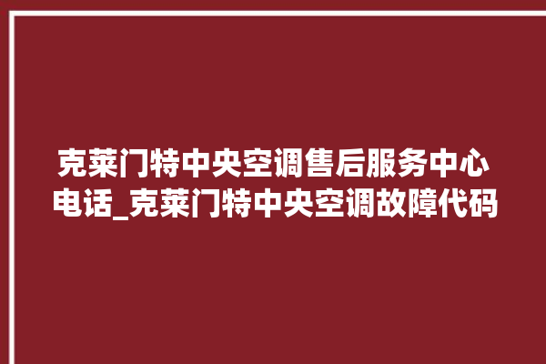 克莱门特中央空调售后服务中心电话_克莱门特中央空调故障代码大全对照表 。克莱