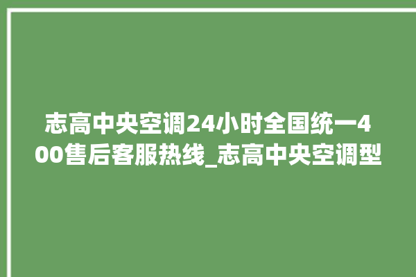 志高中央空调24小时全国统一400售后客服热线_志高中央空调型号详解 。中央空调