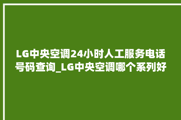 LG中央空调24小时人工服务电话号码查询_LG中央空调哪个系列好 。中央空调