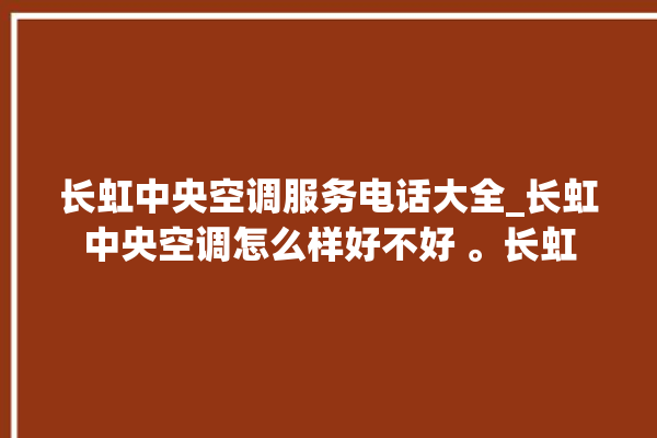 长虹中央空调服务电话大全_长虹中央空调怎么样好不好 。长虹