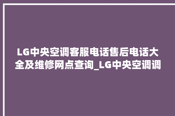 LG中央空调客服电话售后电话大全及维修网点查询_LG中央空调调出e2故障 。中央空调